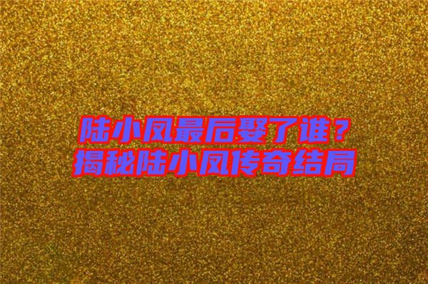 陸小鳳最后娶了誰？揭秘陸小鳳傳奇結局