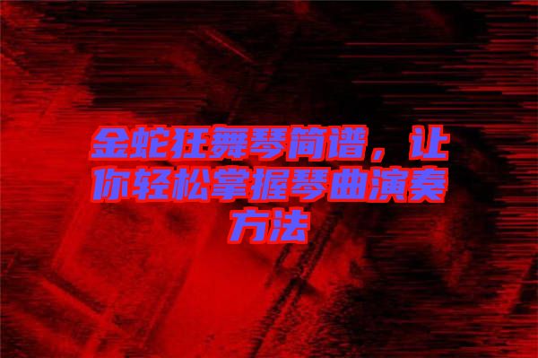 金蛇狂舞琴簡(jiǎn)譜，讓你輕松掌握琴曲演奏方法