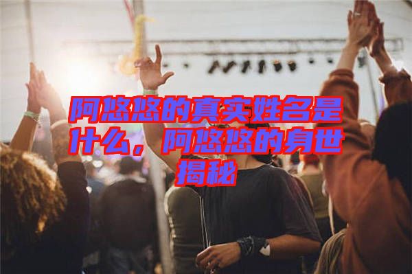 阿悠悠的真實姓名是什么，阿悠悠的身世揭秘