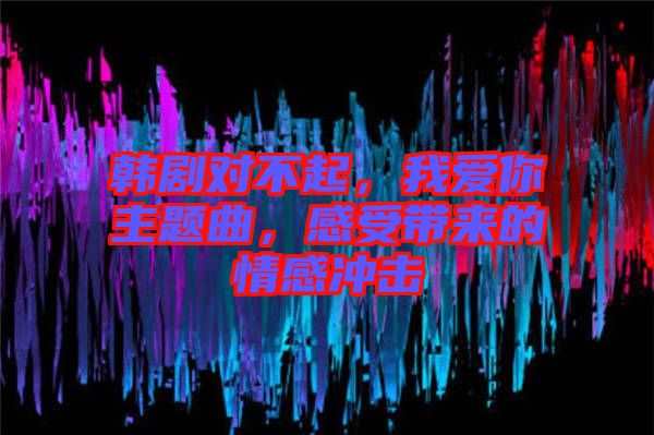 韓劇對不起，我愛你主題曲，感受帶來的情感沖擊