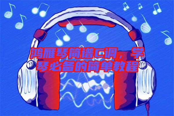 鴻雁琴簡(jiǎn)譜C調(diào)，學(xué)琴必備的簡(jiǎn)單教程
