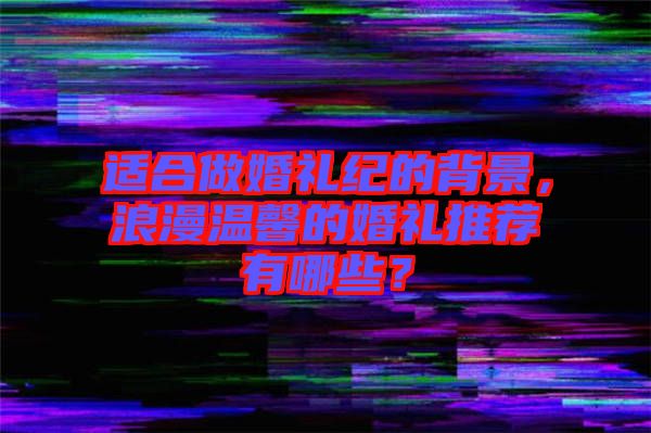 適合做婚禮紀的背景，浪漫溫馨的婚禮推薦有哪些？