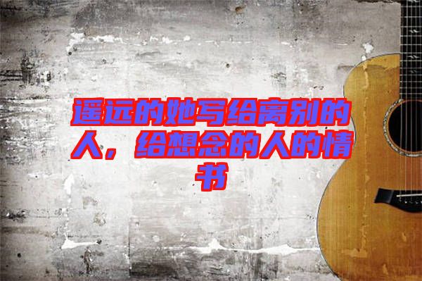 遙遠(yuǎn)的她寫給離別的人，給想念的人的情書