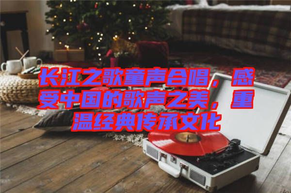 長(zhǎng)江之歌童聲合唱，感受中國(guó)的歌聲之美，重溫經(jīng)典傳承文化