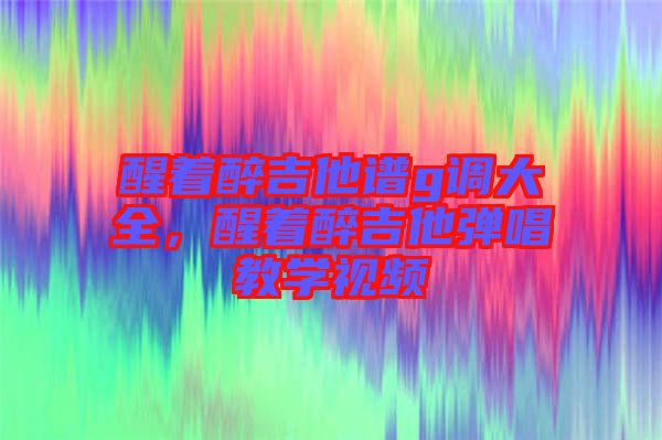 醒著醉吉他譜g調(diào)大全，醒著醉吉他彈唱教學(xué)視頻