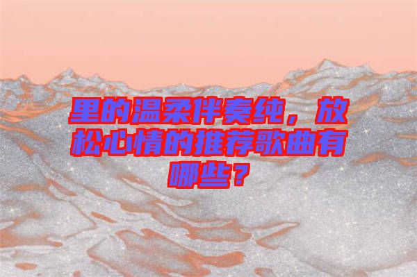 里的溫柔伴奏純，放松心情的推薦歌曲有哪些？