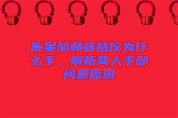 陳星旭和張婧儀為什么手，解析兩人手部問題原因