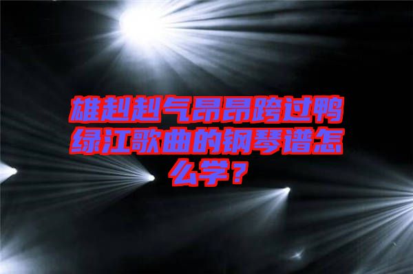 雄赳赳氣昂昂跨過鴨綠江歌曲的鋼琴譜怎么學？