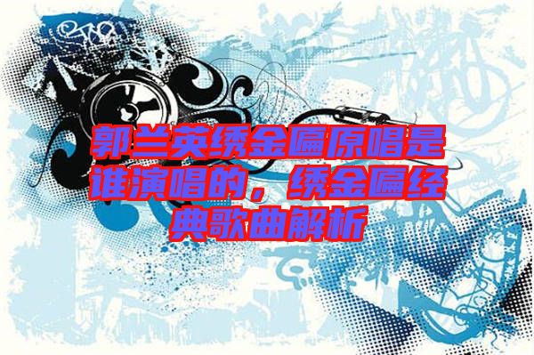郭蘭英繡金匾原唱是誰演唱的，繡金匾經(jīng)典歌曲解析