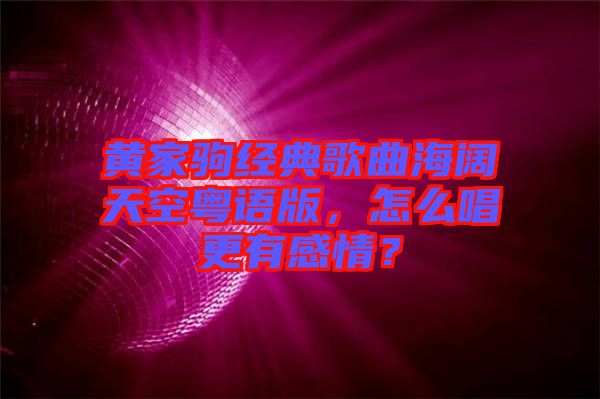黃家駒經典歌曲海闊天空粵語版，怎么唱更有感情？
