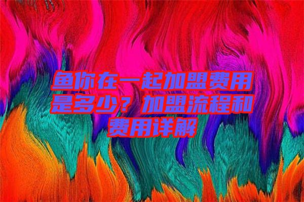 魚你在一起加盟費(fèi)用是多少？加盟流程和費(fèi)用詳解