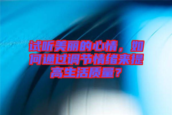 試聽美麗的心情，如何通過(guò)調(diào)節(jié)情緒來(lái)提高生活質(zhì)量？