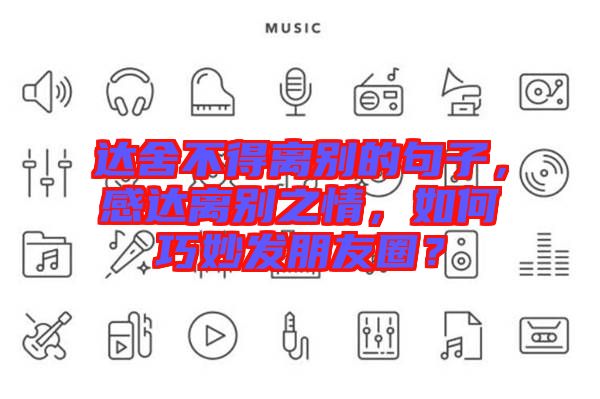 達(dá)舍不得離別的句子，感達(dá)離別之情，如何巧妙發(fā)朋友圈？
