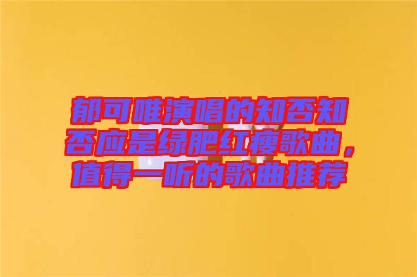 郁可唯演唱的知否知否應(yīng)是綠肥紅瘦歌曲，值得一聽的歌曲推薦