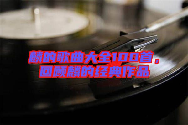 麟的歌曲大全100首，回顧麟的經(jīng)典作品