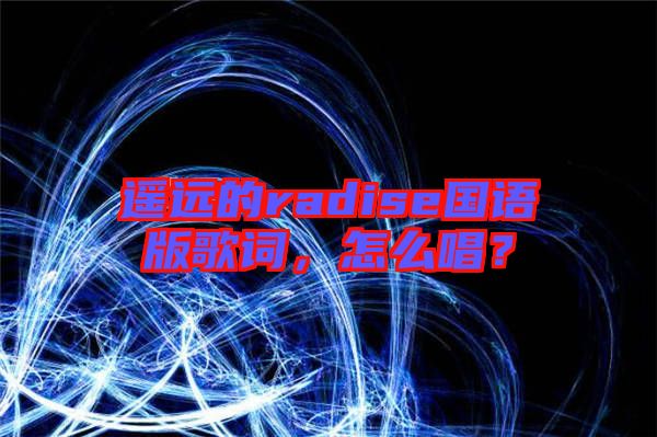 遙遠(yuǎn)的radise國(guó)語(yǔ)版歌詞，怎么唱？