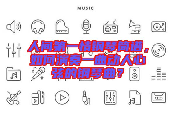 人間第一情鋼琴簡(jiǎn)譜，如何演奏一曲動(dòng)人心弦的鋼琴曲？