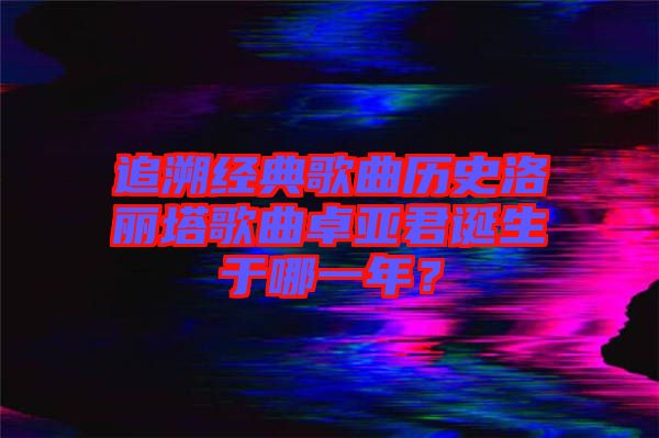 追溯經(jīng)典歌曲歷史洛麗塔歌曲卓亞君誕生于哪一年？