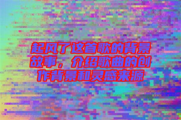 起風了這首歌的背景故事，介紹歌曲的創(chuàng)作背景和靈感來源