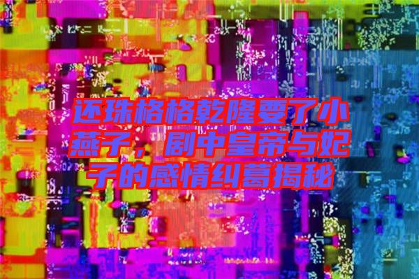 還珠格格乾隆要了小燕子，劇中皇帝與妃子的感情糾葛揭秘