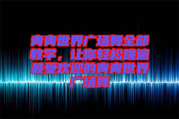 青青世界廣場(chǎng)舞全部教學(xué)，讓你輕松跳遍最受歡迎的青青世界廣場(chǎng)舞