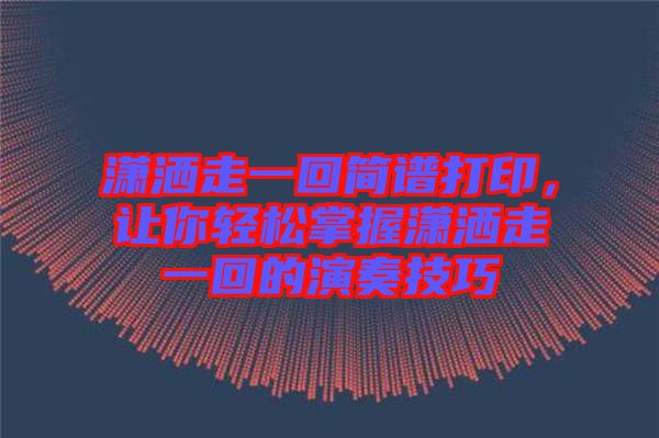 瀟灑走一回簡譜打印，讓你輕松掌握瀟灑走一回的演奏技巧