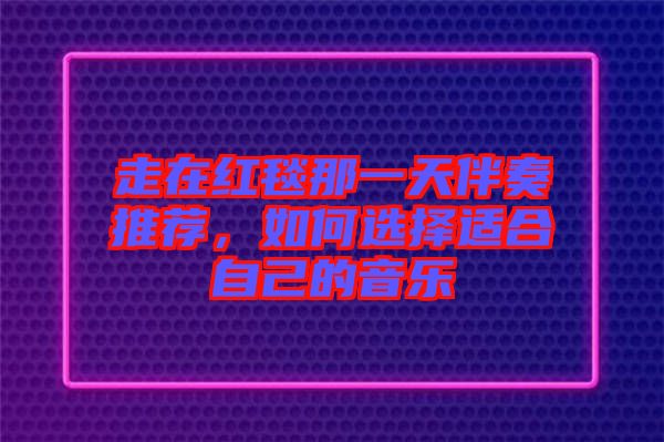 走在紅毯那一天伴奏推薦，如何選擇適合自己的音樂