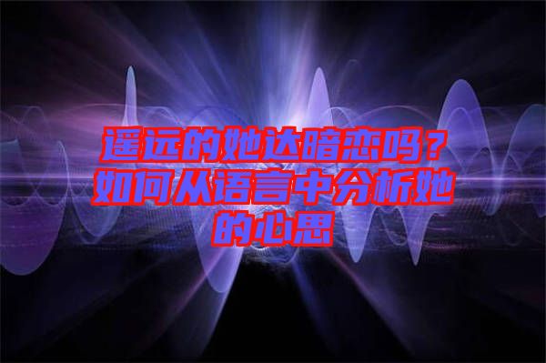 遙遠(yuǎn)的她達(dá)暗戀嗎？如何從語(yǔ)言中分析她的心思