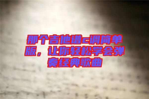 那個(gè)吉他譜c調(diào)簡(jiǎn)單版，讓你輕松學(xué)會(huì)彈奏經(jīng)典歌曲