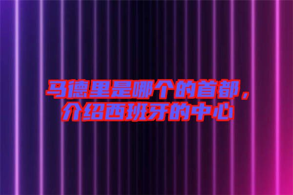馬德里是哪個的首都，介紹西班牙的中心