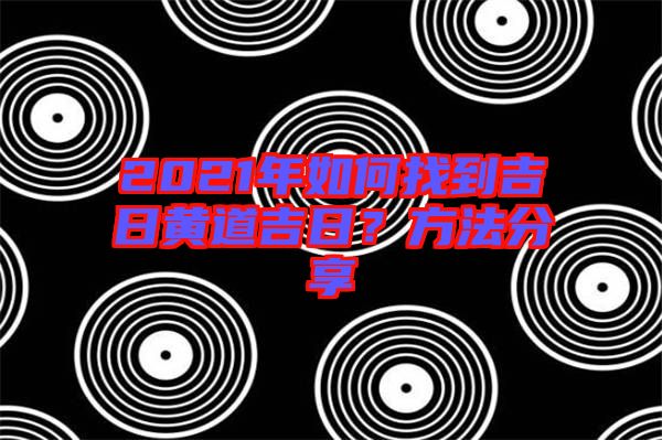 2021年如何找到吉日黃道吉日？方法分享