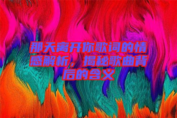 那天離開你歌詞的情感解析，揭秘歌曲背后的含義