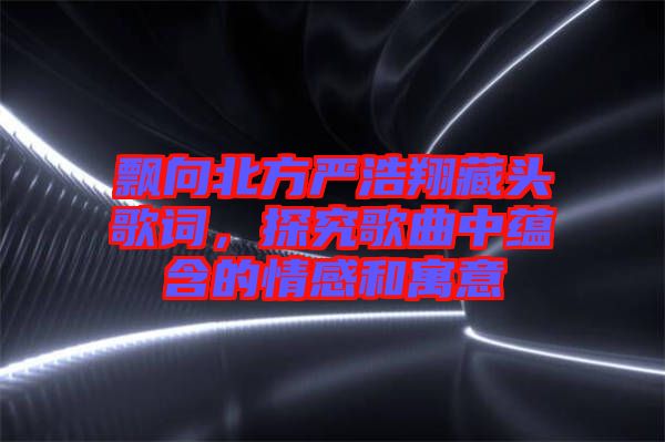 飄向北方嚴浩翔藏頭歌詞，探究歌曲中蘊含的情感和寓意