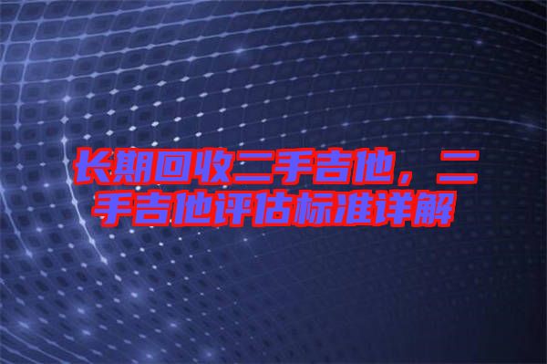 長(zhǎng)期回收二手吉他，二手吉他評(píng)估標(biāo)準(zhǔn)詳解