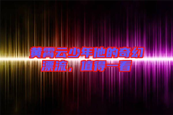 黃霄云少年他的奇幻漂流，值得一看