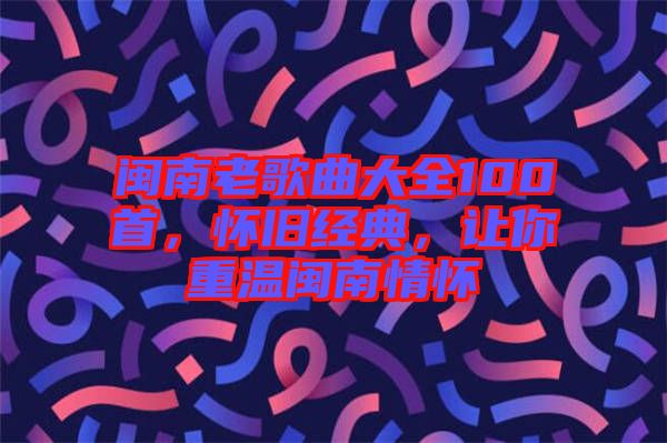 閩南老歌曲大全100首，懷舊經(jīng)典，讓你重溫閩南情懷
