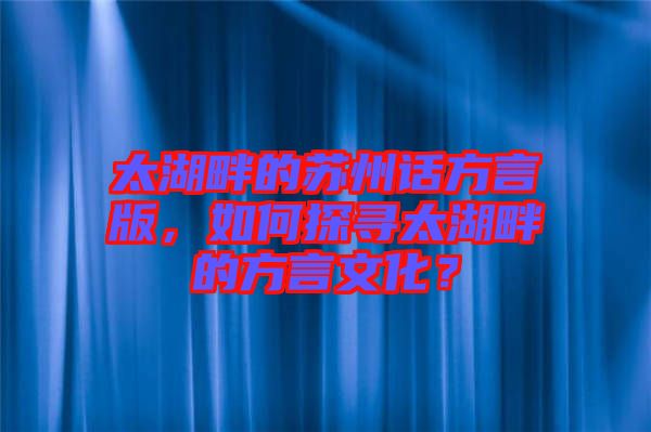 太湖畔的蘇州話方言版，如何探尋太湖畔的方言文化？