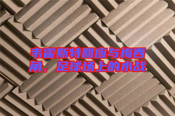 韋霍斯特回應(yīng)與梅西角，足球場上的水戰(zhàn)