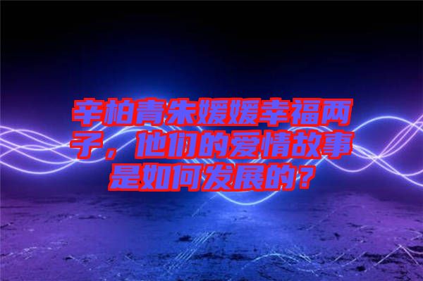 辛柏青朱媛媛幸福兩子，他們的愛情故事是如何發(fā)展的？