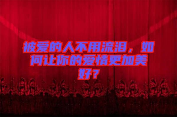 被愛(ài)的人不用流淚，如何讓你的愛(ài)情更加美好？