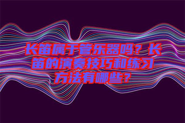 長(zhǎng)笛屬于管樂(lè)器嗎？長(zhǎng)笛的演奏技巧和練習(xí)方法有哪些？