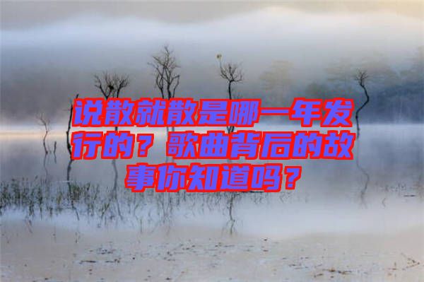 說散就散是哪一年發(fā)行的？歌曲背后的故事你知道嗎？