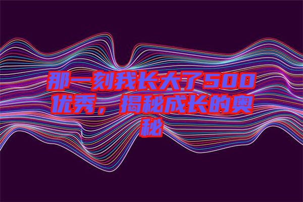 那一刻我長大了500優(yōu)秀，揭秘成長的奧秘