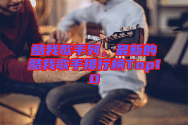 酷我歌手列，最新的酷我歌手排行榜Top10