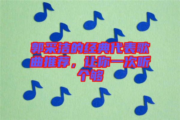 郭采潔的經(jīng)典代表歌曲推薦，讓你一次聽(tīng)個(gè)夠