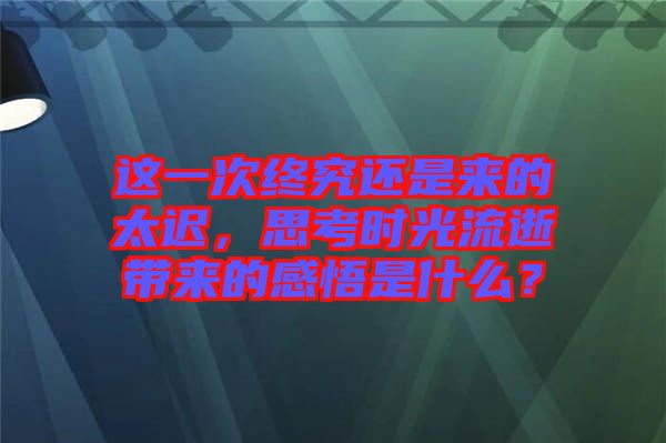 這一次終究還是來的太遲，思考時光流逝帶來的感悟是什么？