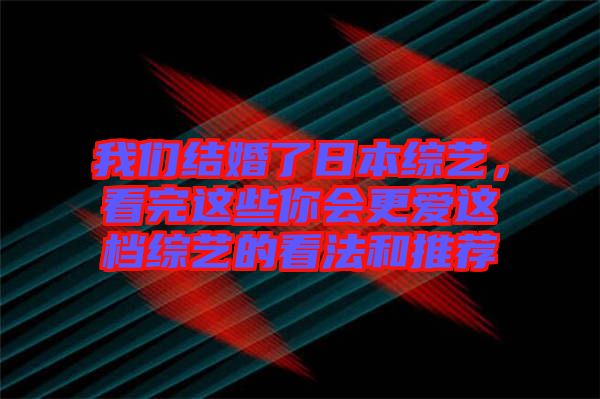 我們結(jié)婚了日本綜藝，看完這些你會(huì)更愛(ài)這檔綜藝的看法和推薦