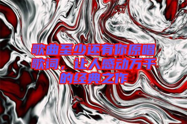歌曲至少還有你原唱歌詞，讓人感動(dòng)萬千的經(jīng)典之作