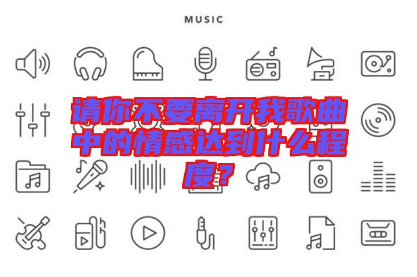 請你不要離開我歌曲中的情感達(dá)到什么程度？