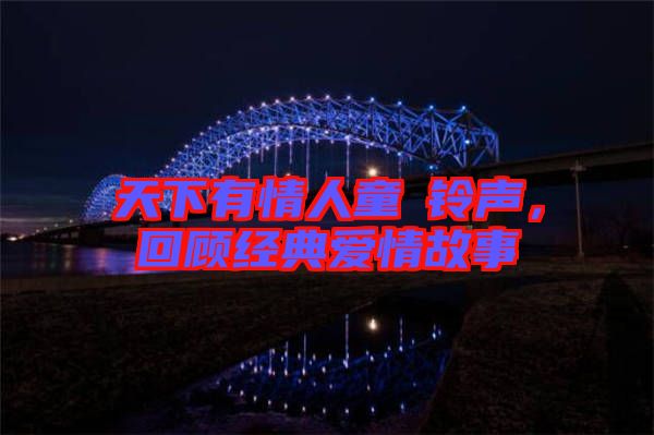天下有情人童珺鈴聲，回顧經(jīng)典愛(ài)情故事